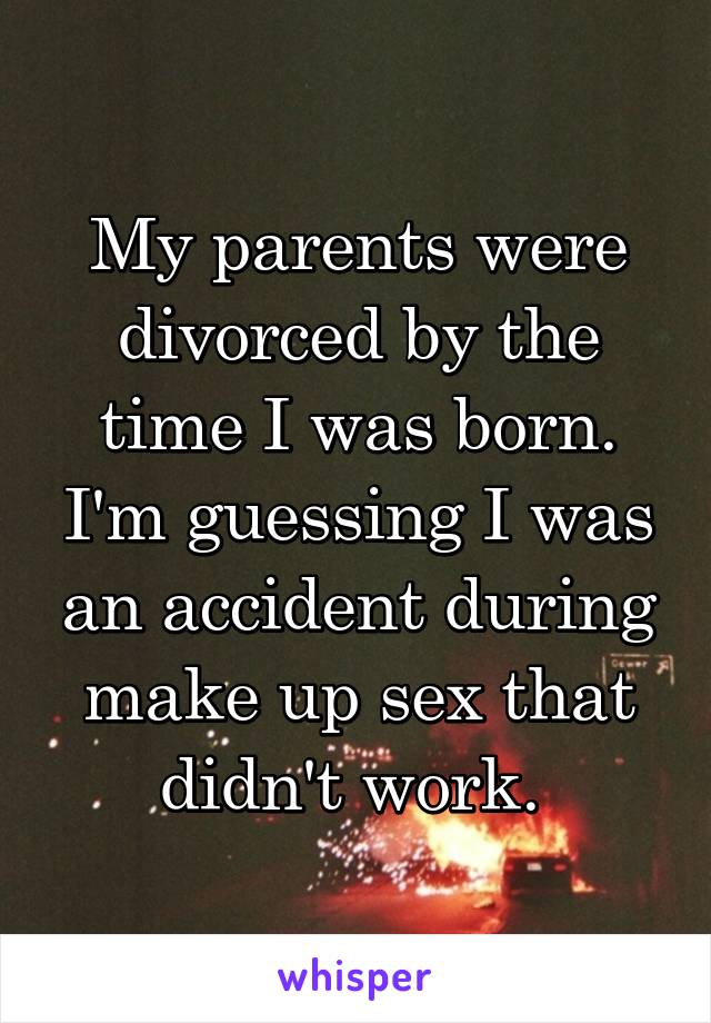 My parents were divorced by the time I was born. I'm guessing I was an accident during make up sex that didn't work. 