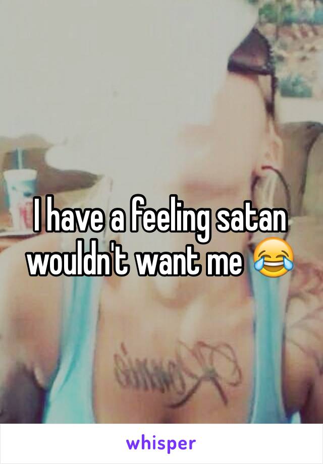 I have a feeling satan wouldn't want me 😂