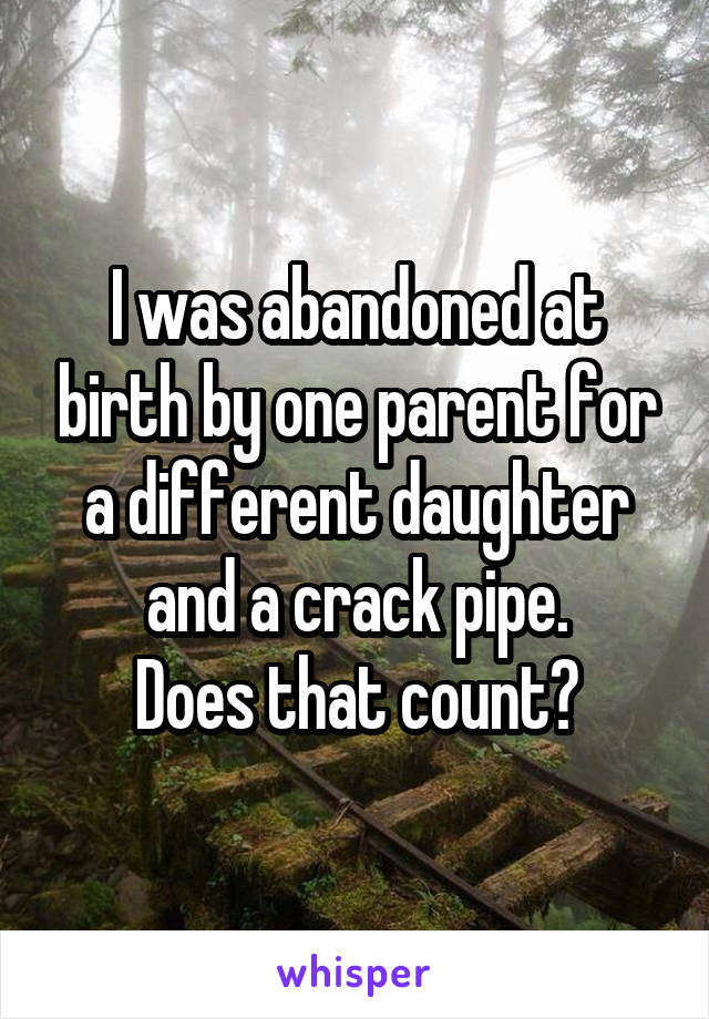 I was abandoned at birth by one parent for a different daughter and a crack pipe.
Does that count?