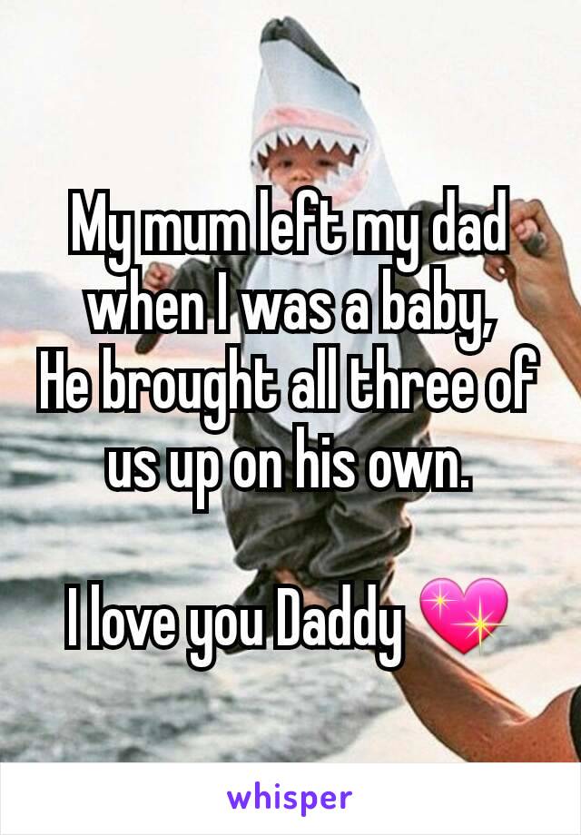 My mum left my dad when I was a baby,
He brought all three of us up on his own.

I love you Daddy 💖