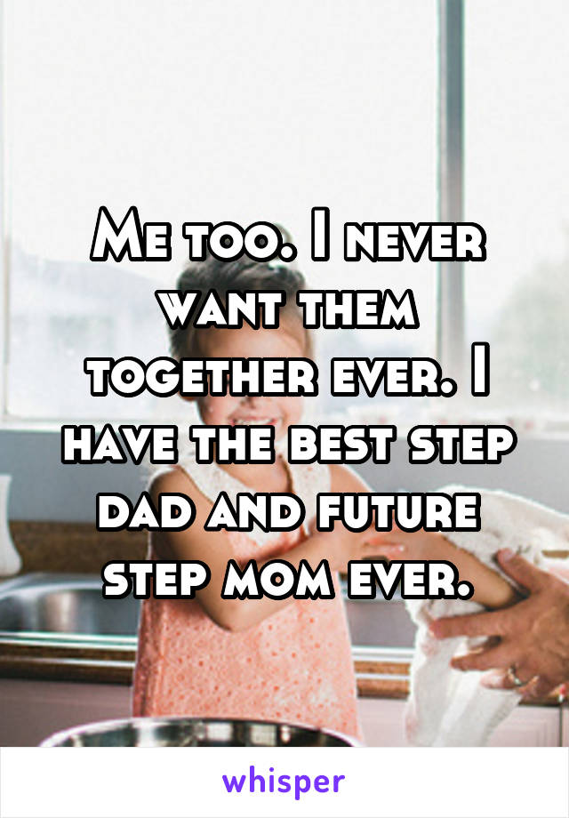 Me too. I never want them together ever. I have the best step dad and future step mom ever.