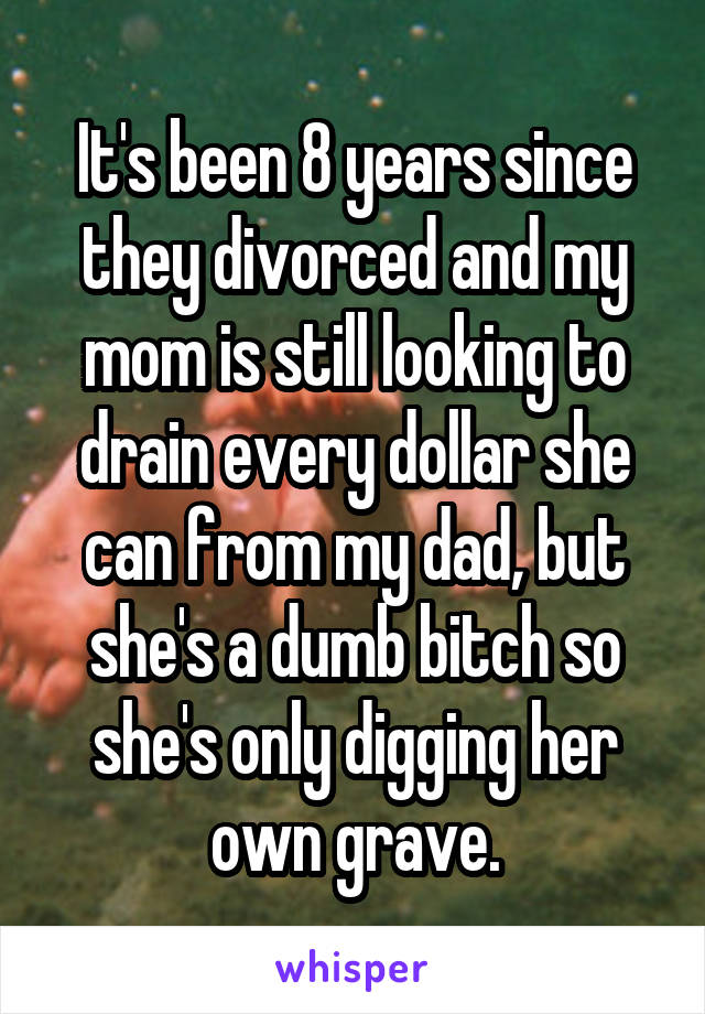 It's been 8 years since they divorced and my mom is still looking to drain every dollar she can from my dad, but she's a dumb bitch so she's only digging her own grave.