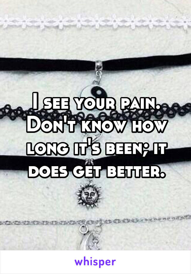 I see your pain. Don't know how long it's been; it does get better.