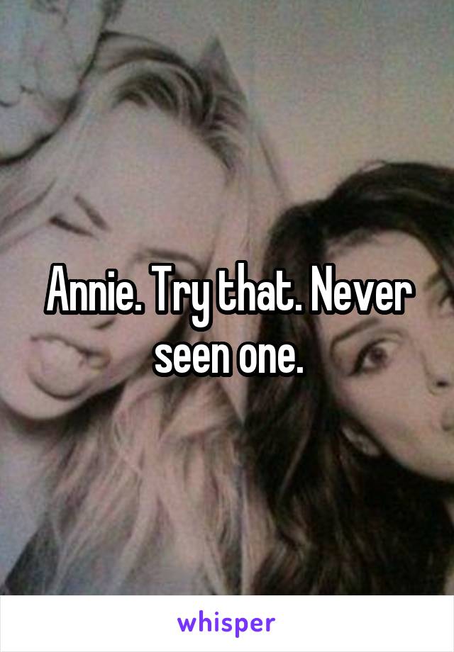 Annie. Try that. Never seen one.