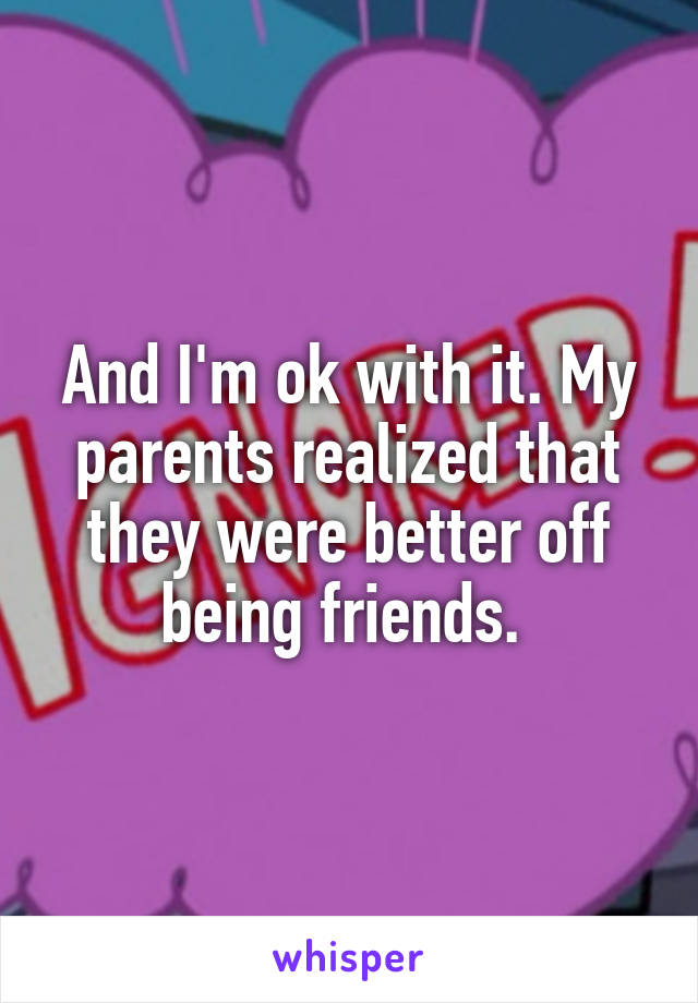 And I'm ok with it. My parents realized that they were better off being friends. 