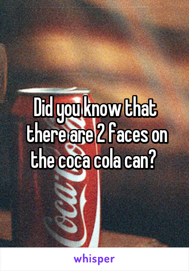 Did you know that
 there are 2 faces on the coca cola can? 