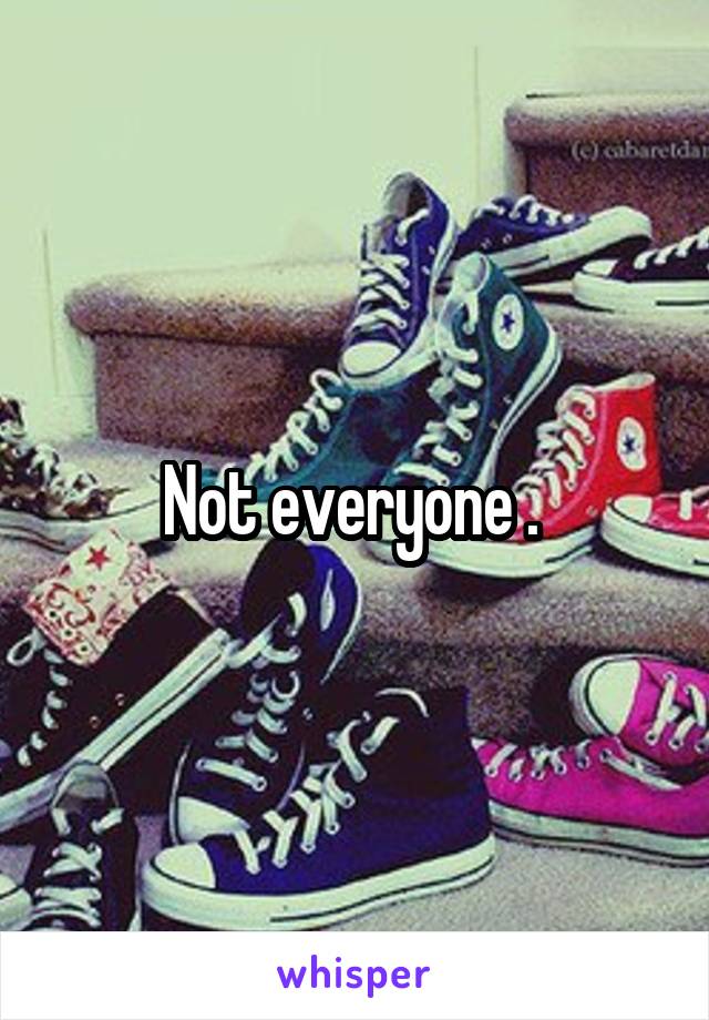 Not everyone . 