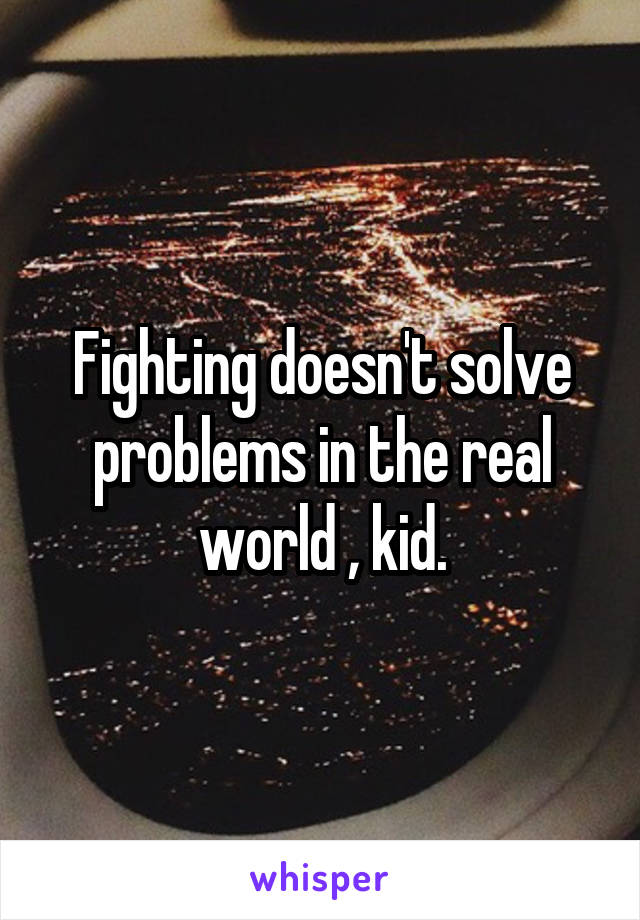 Fighting doesn't solve problems in the real world , kid.