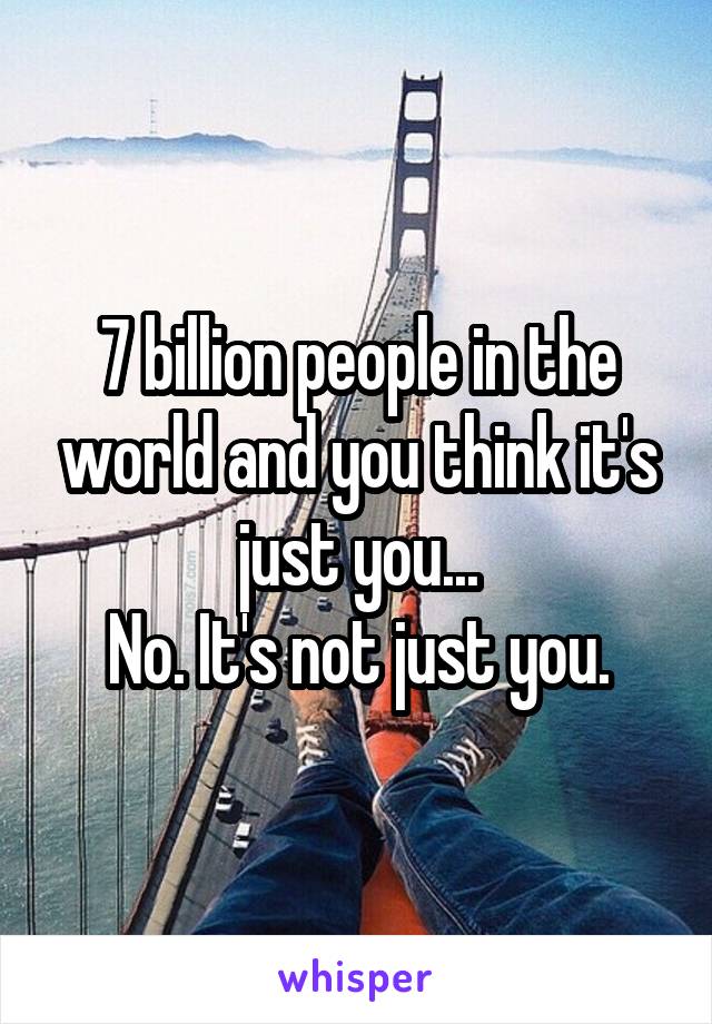 7 billion people in the world and you think it's just you...
No. It's not just you.