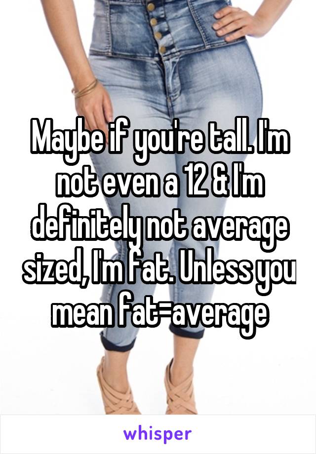 Maybe if you're tall. I'm not even a 12 & I'm definitely not average sized, I'm fat. Unless you mean fat=average