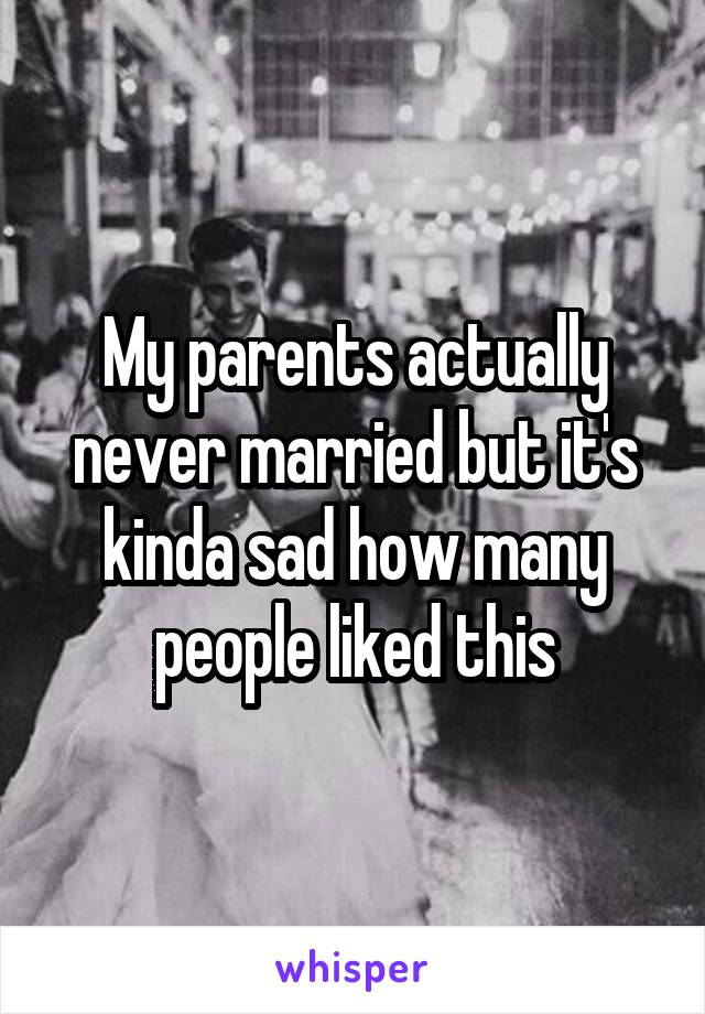 My parents actually never married but it's kinda sad how many people liked this