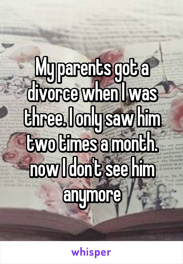 My parents got a divorce when I was three. I only saw him two times a month. now I don't see him anymore