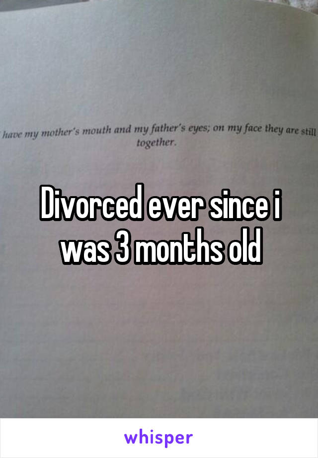 Divorced ever since i was 3 months old