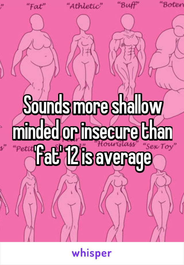 Sounds more shallow minded or insecure than 'fat' 12 is average