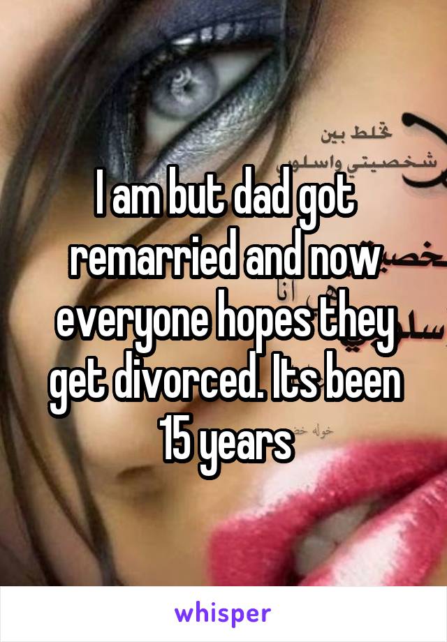 I am but dad got remarried and now everyone hopes they get divorced. Its been 15 years