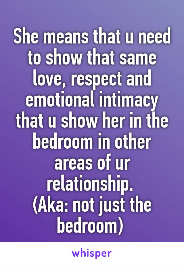 She means that u need to show that same love, respect and emotional intimacy that u show her in the bedroom in other areas of ur relationship. 
(Aka: not just the bedroom) 