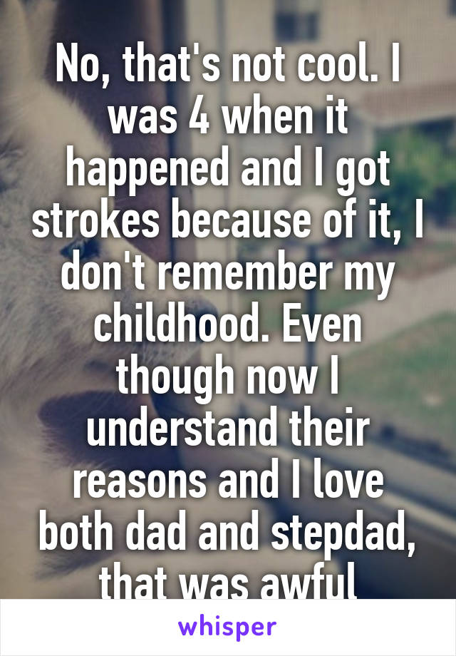 No, that's not cool. I was 4 when it happened and I got strokes because of it, I don't remember my childhood. Even though now I understand their reasons and I love both dad and stepdad, that was awful