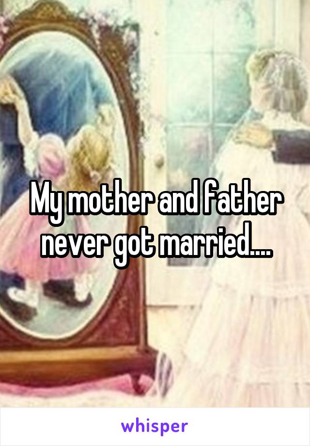 My mother and father never got married....