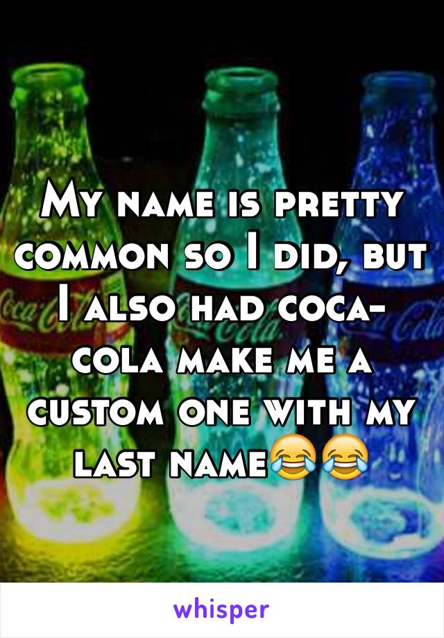 My name is pretty common so I did, but I also had coca-cola make me a custom one with my last name😂😂