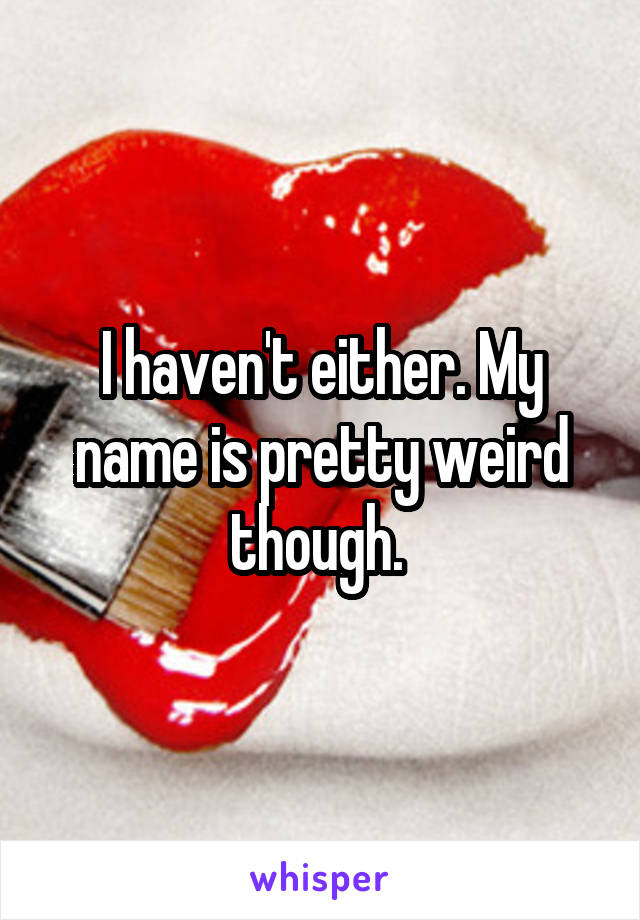 I haven't either. My name is pretty weird though. 