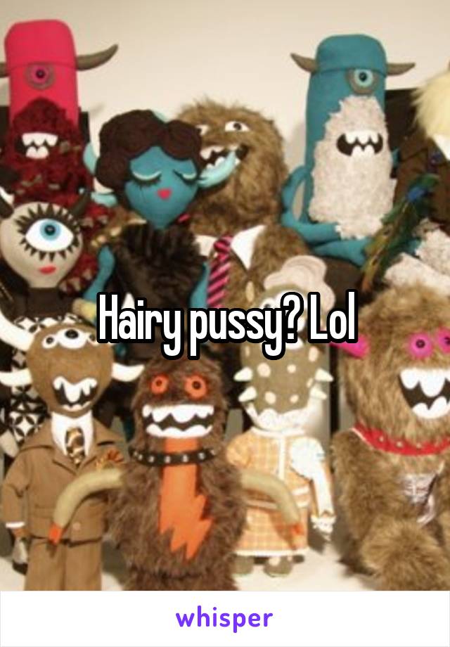 Hairy pussy? Lol