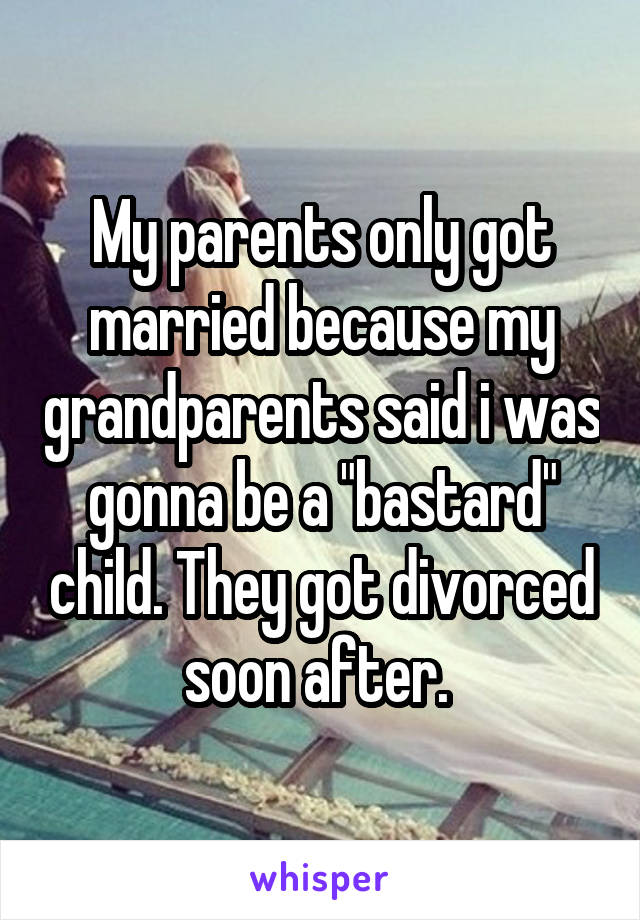 My parents only got married because my grandparents said i was gonna be a "bastard" child. They got divorced soon after. 