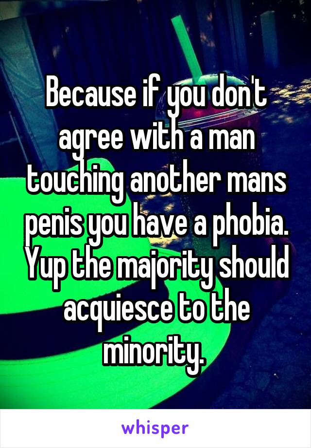 Because if you don't agree with a man touching another mans penis you have a phobia. Yup the majority should acquiesce to the minority. 