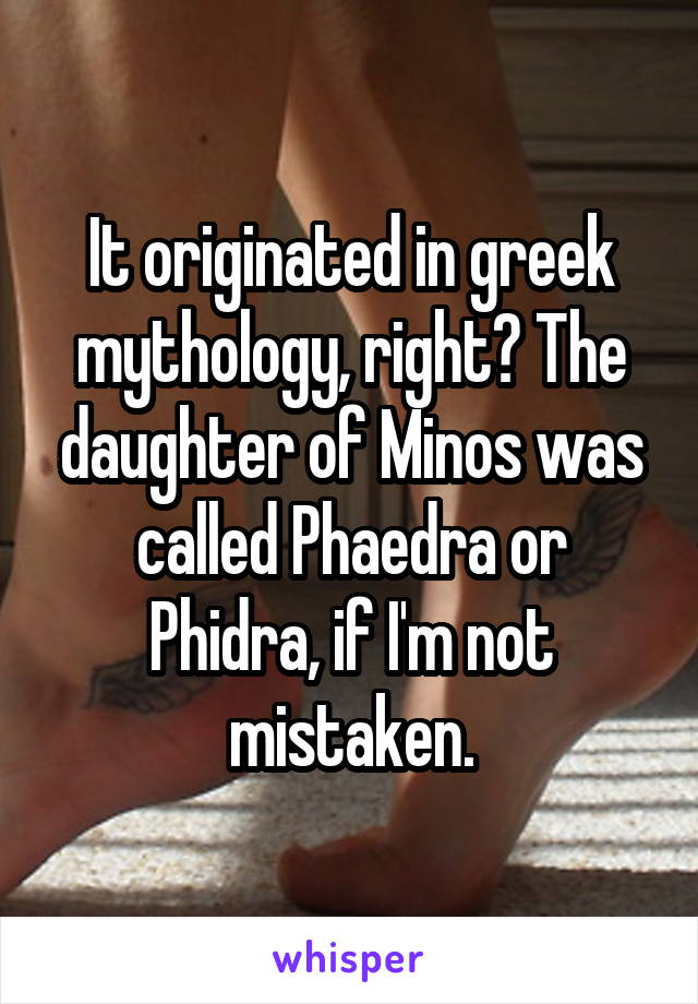 It originated in greek mythology, right? The daughter of Minos was called Phaedra or Phidra, if I'm not mistaken.