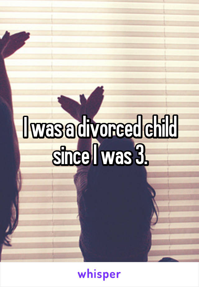 I was a divorced child since I was 3.