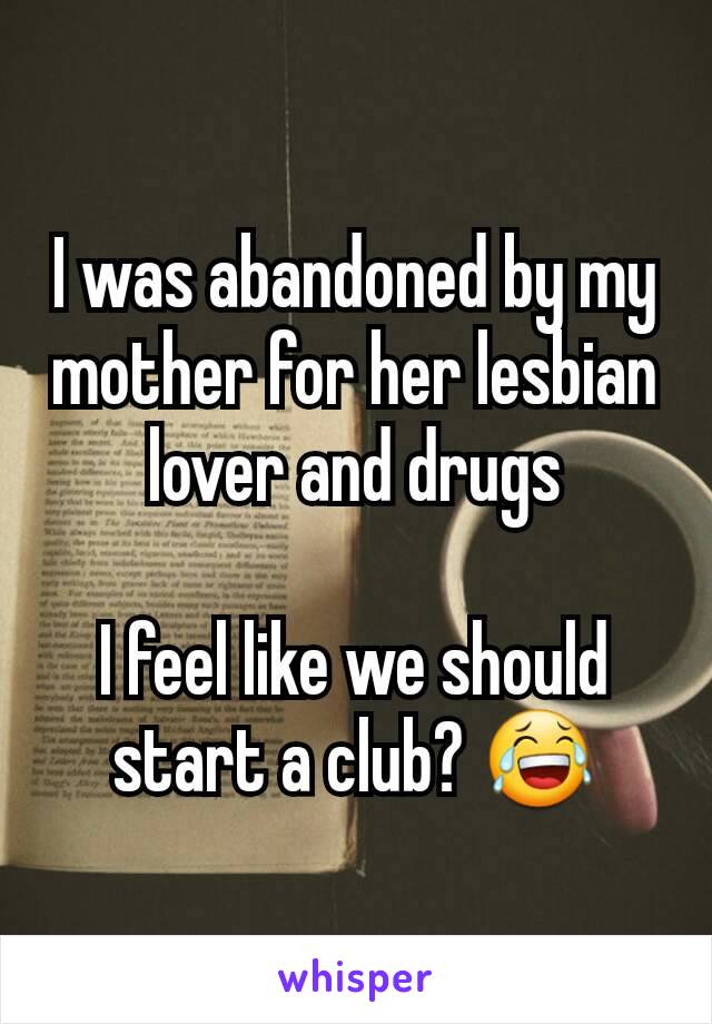 I was abandoned by my mother for her lesbian lover and drugs

I feel like we should start a club? 😂