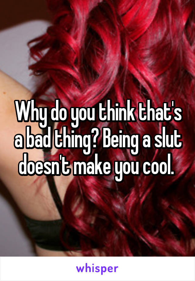 Why do you think that's a bad thing? Being a slut doesn't make you cool. 