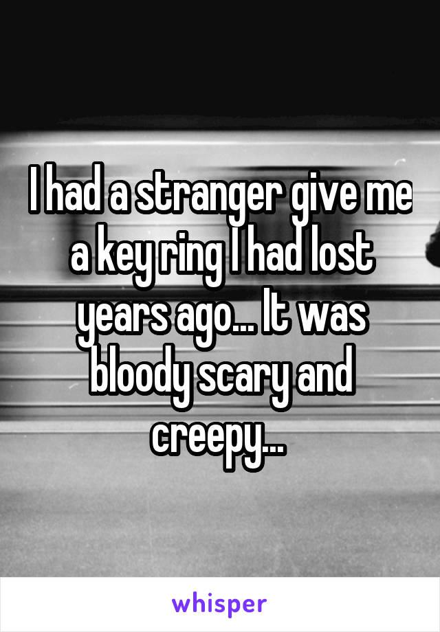 I had a stranger give me a key ring I had lost years ago... It was bloody scary and creepy... 