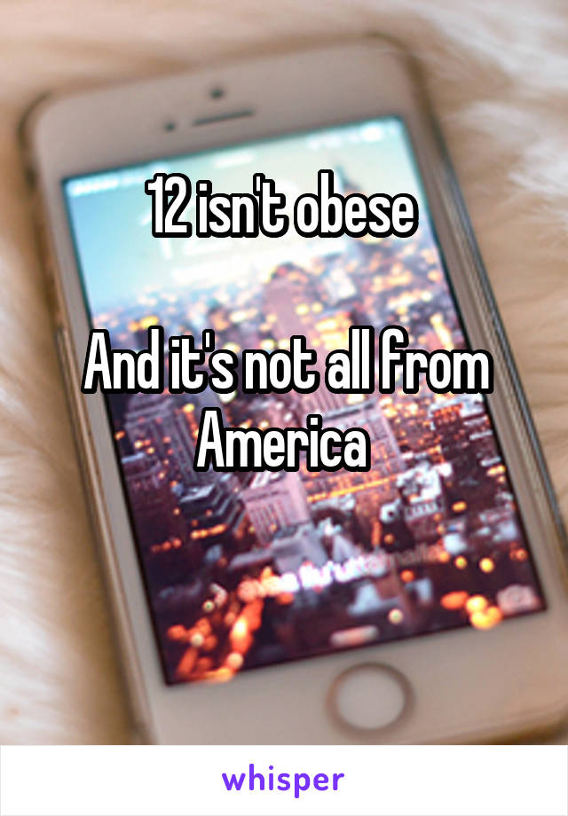 12 isn't obese 

And it's not all from America 

