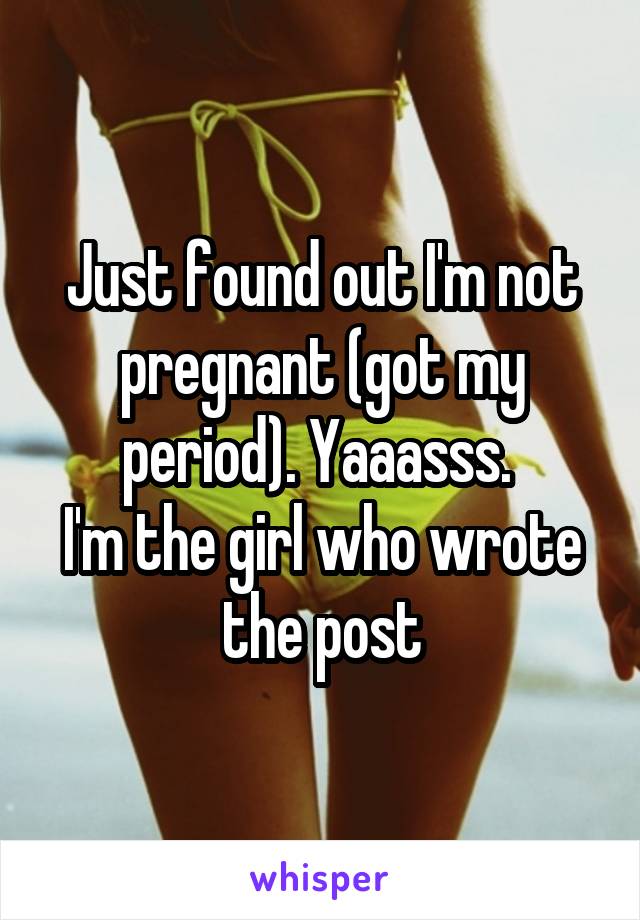 Just found out I'm not pregnant (got my period). Yaaasss. 
I'm the girl who wrote the post