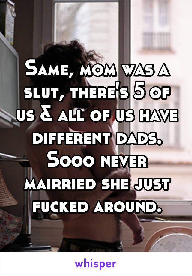 Same, mom was a slut, there's 5 of us & all of us have different dads. Sooo never mairried she just fucked around.