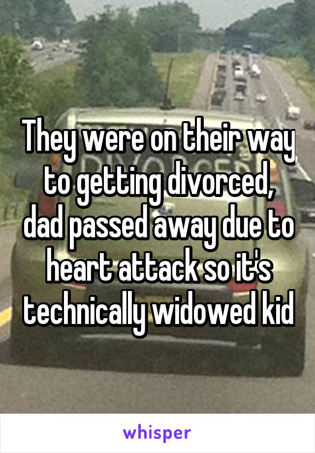 They were on their way to getting divorced, dad passed away due to heart attack so it's technically widowed kid