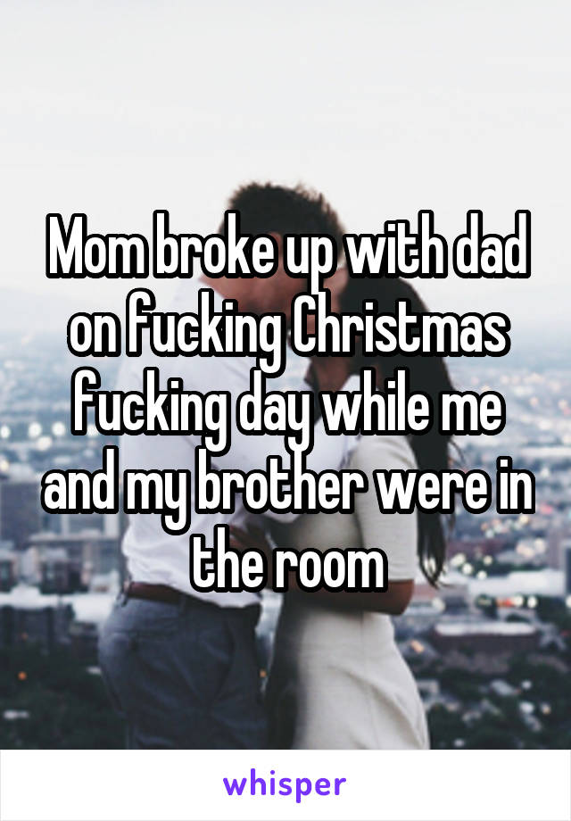 Mom broke up with dad on fucking Christmas fucking day while me and my brother were in the room