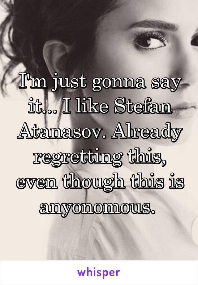 I'm just gonna say it... I like Stefan Atanasov. Already regretting this, even though this is anyonomous. 