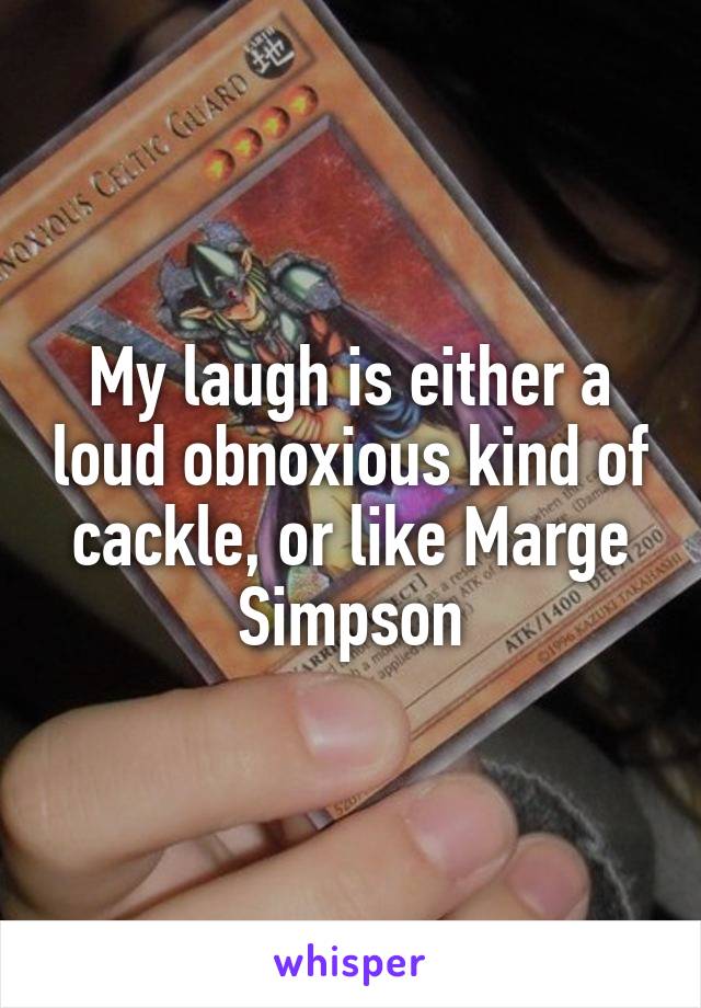My laugh is either a loud obnoxious kind of cackle, or like Marge Simpson