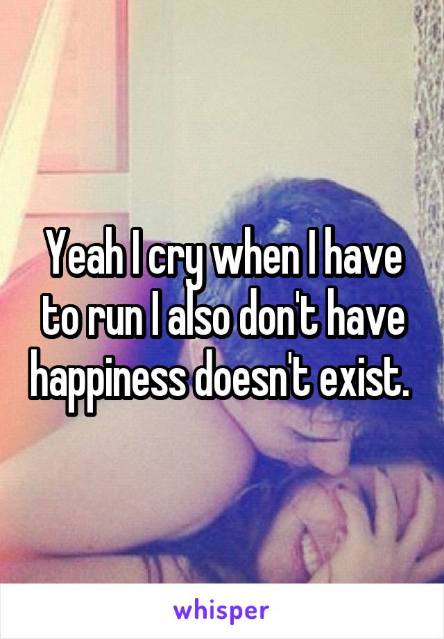 Yeah I cry when I have to run I also don't have happiness doesn't exist. 