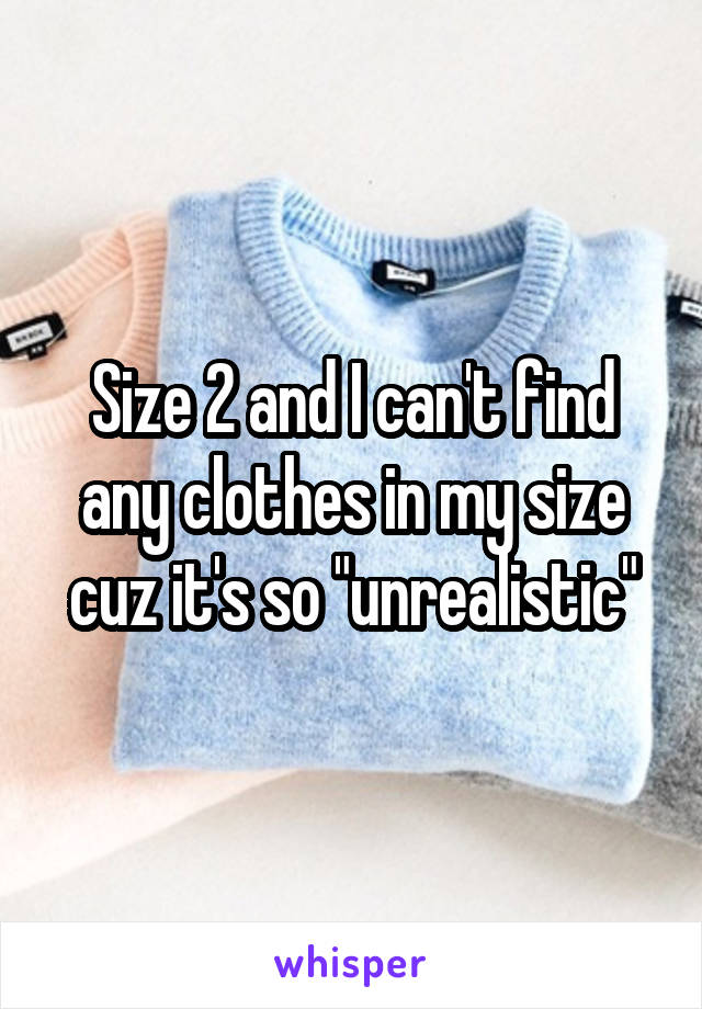 Size 2 and I can't find any clothes in my size cuz it's so "unrealistic"