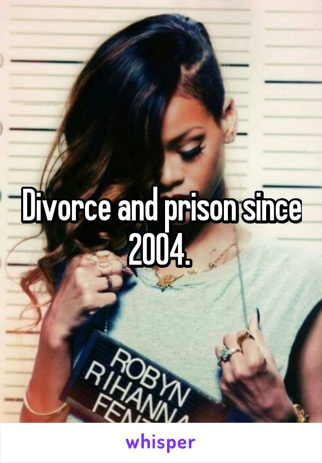 Divorce and prison since 2004. 