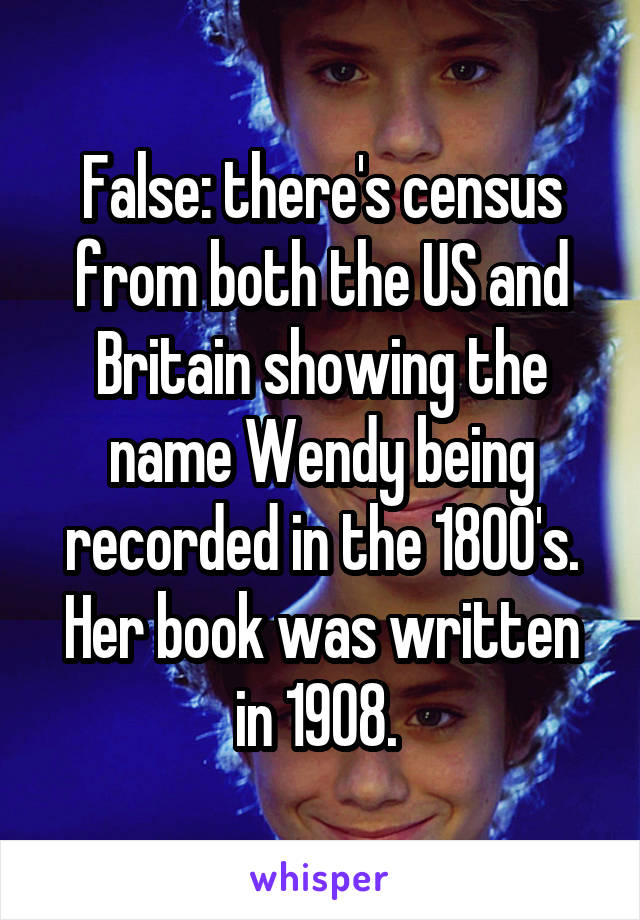 False: there's census from both the US and Britain showing the name Wendy being recorded in the 1800's. Her book was written in 1908. 