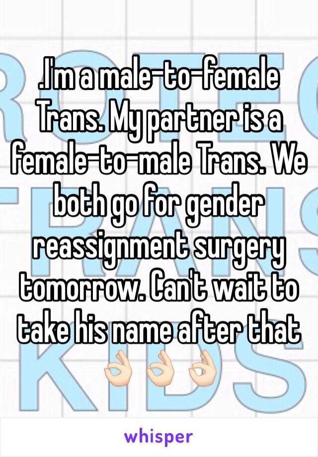 .I'm a male-to-female Trans. My partner is a female-to-male Trans. We both go for gender reassignment surgery tomorrow. Can't wait to take his name after that 👌🏻👌🏻👌🏻