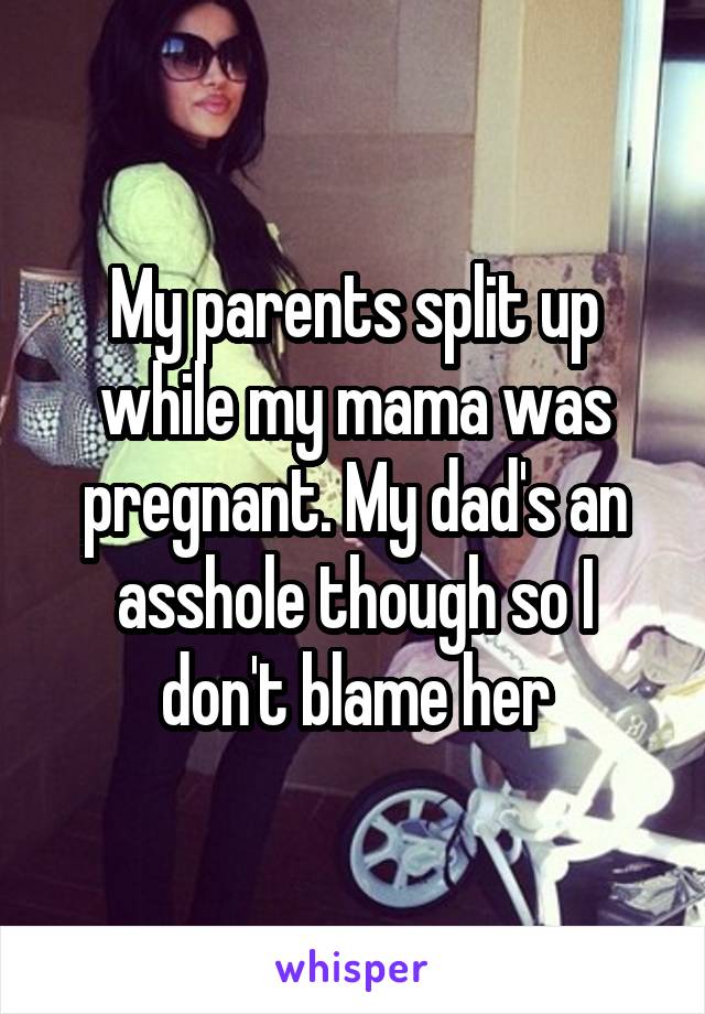 My parents split up while my mama was pregnant. My dad's an asshole though so I don't blame her