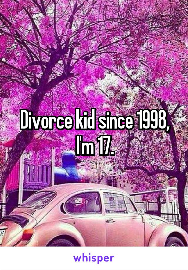 Divorce kid since 1998, I'm 17.