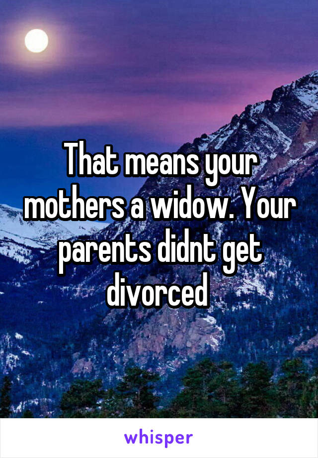 That means your mothers a widow. Your parents didnt get divorced 