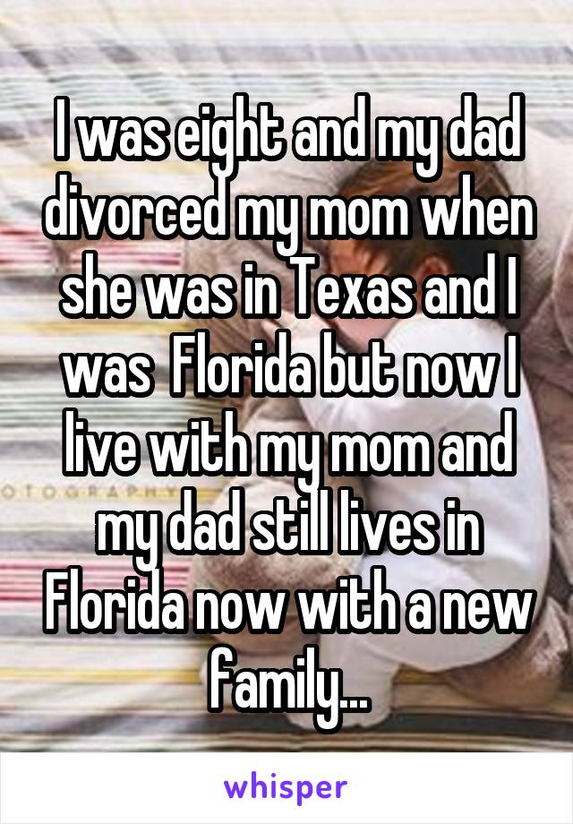 I was eight and my dad divorced my mom when she was in Texas and I was  Florida but now I live with my mom and my dad still lives in Florida now with a new family...