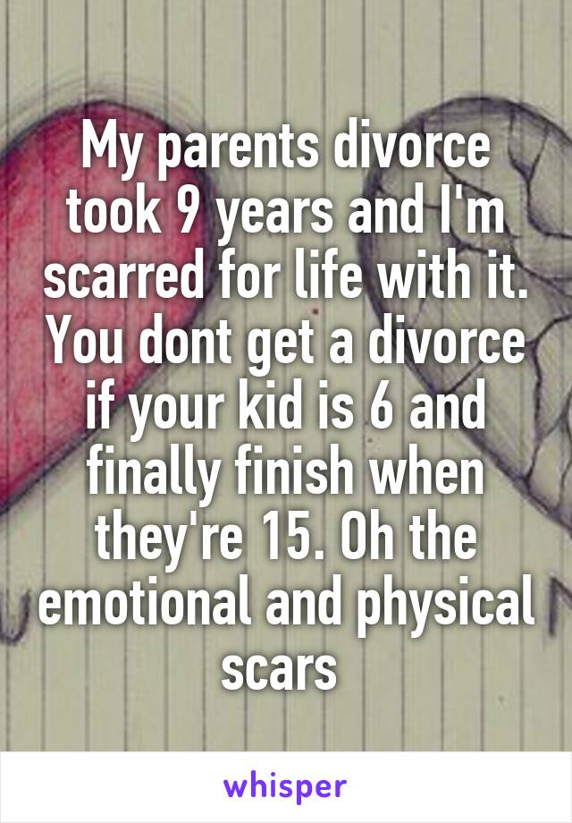 My parents divorce took 9 years and I'm scarred for life with it. You dont get a divorce if your kid is 6 and finally finish when they're 15. Oh the emotional and physical scars 