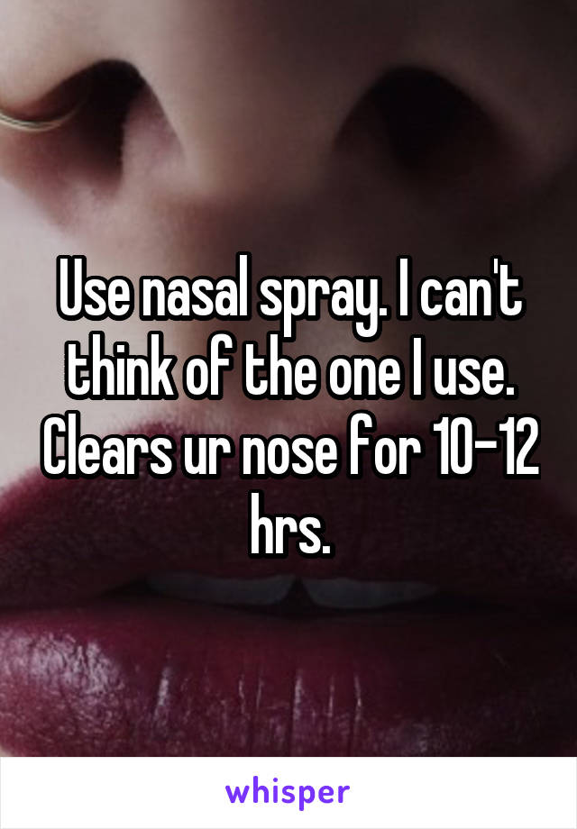 Use nasal spray. I can't think of the one I use. Clears ur nose for 10-12 hrs.